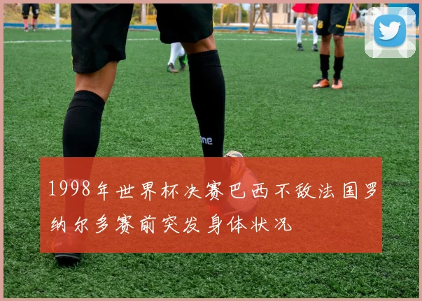 1998年世界杯决赛巴西不敌法国罗纳尔多赛前突发身体状况