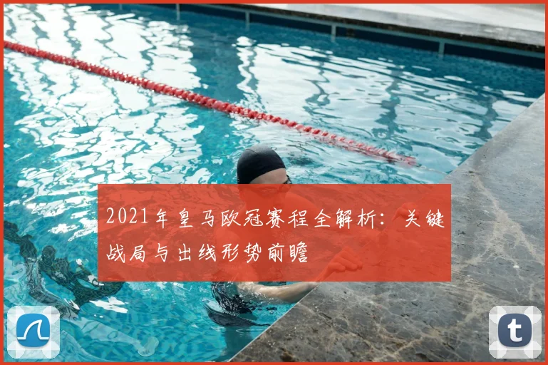 2021年皇马欧冠赛程全解析：关键战局与出线形势前瞻
