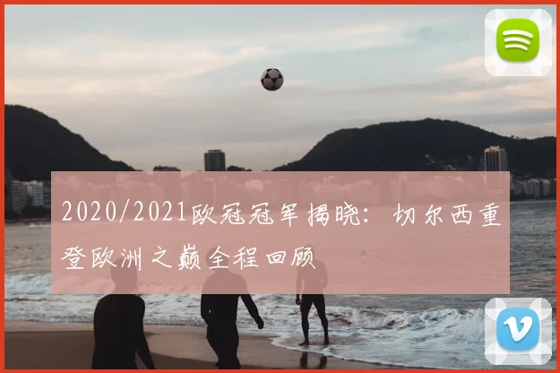 2020/2021欧冠冠军揭晓：切尔西重登欧洲之巅全程回顾