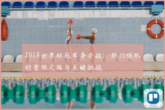 2018世界杯冠军争夺战：热门球队的晋级之路与关键挑战