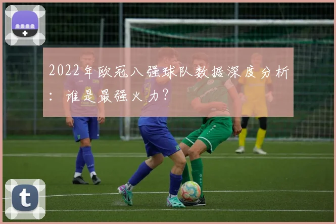 2022年欧冠八强球队数据深度分析：谁是最强火力？
