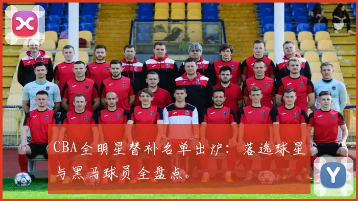 CBA全明星替补名单出炉：落选球星与黑马球员全盘点。