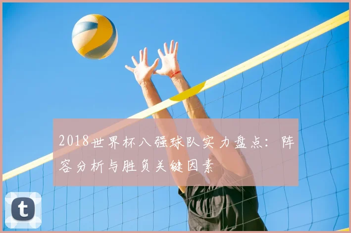 2018世界杯八强球队实力盘点：阵容分析与胜负关键因素