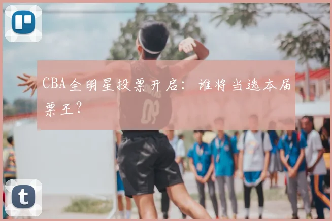 CBA全明星投票开启：谁将当选本届票王？