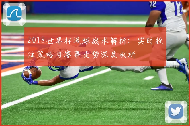 2018世界杯滚球战术解析：实时投注策略与赛事走势深度剖析