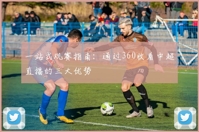 一站式观赛指南：通过360收看中超直播的三大优势