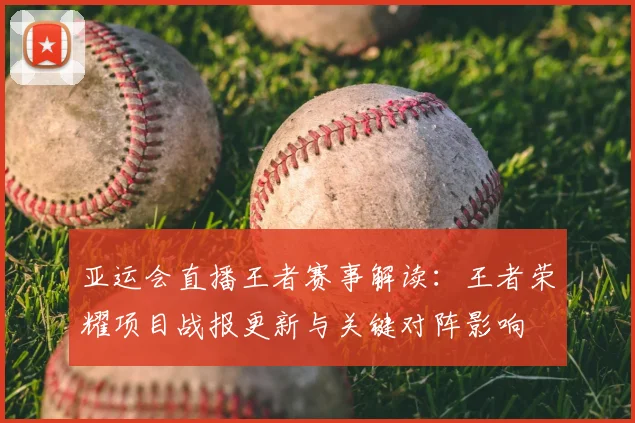 亚运会直播王者赛事解读:王者荣耀项目战报更新与关键对阵影响