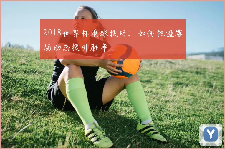 2018世界杯滚球技巧：如何把握赛场动态提升胜率