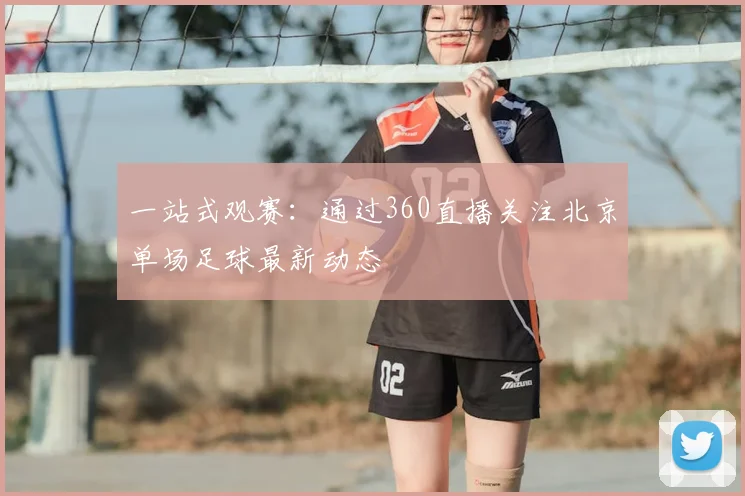 一站式观赛:通过360直播关注北京单场足球最新动态