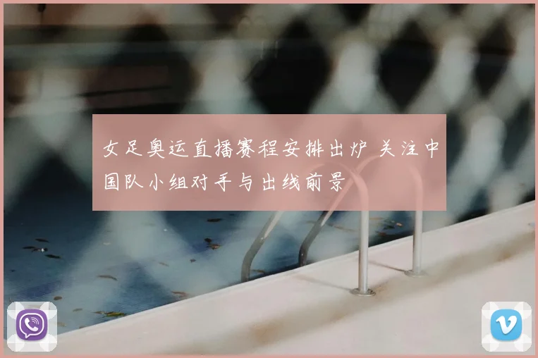 女足奥运直播赛程安排出炉 关注中国队小组对手与出线前景