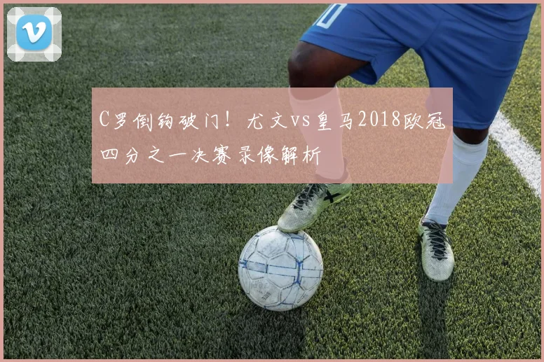 C罗倒钩破门！尤文vs皇马2018欧冠四分之一决赛录像解析